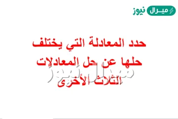 حدد المعادلة التي يختلف حلها عن حل المعادلات الثلاث الأخرى