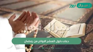 دعاء دخول العشر الاواخر من رمضان.. ماذا يقال عند دخول العشر الأواخر من رمضان؟