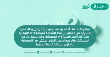 سافر الأصدقاء أحمد وسعد وعبدالرحمن في رحلة عمرة بالسيارة من الدمام إلى مكة المكرمة مسافة ١٢٦٦ كليومترا، حيث قاد أحمد السيارة ١٣ المسافة، وقاد سعد ٤٠٪ من المسافة، وقاد عبدالرحمن الجزء المتبقي من المسافة. ماأطول مسافة قادها أحدهم؟