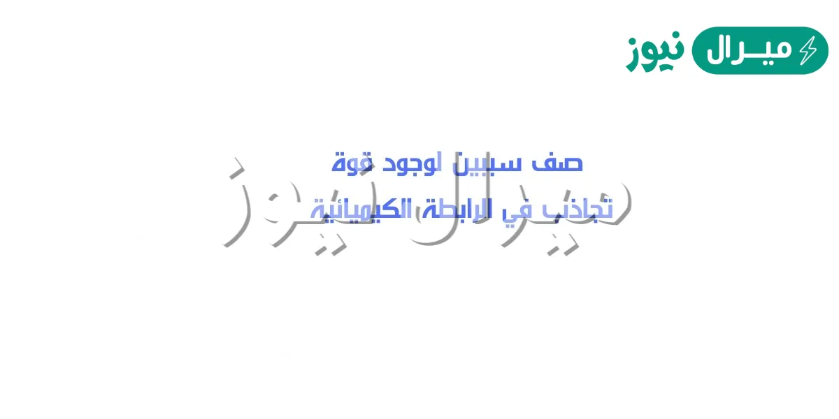 صف سببين لوجود قوة تجاذب في الرابطة الكيميائية