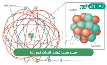 فسر سبب تعادل الذرات كهربائيا ؟