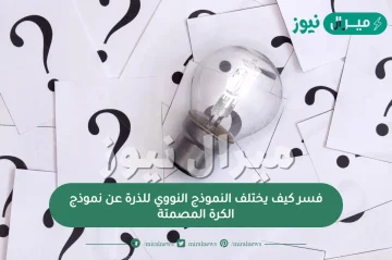 فسر كيف يختلف النموذج النووي للذرة عن نموذج الكرة المصمتة؟