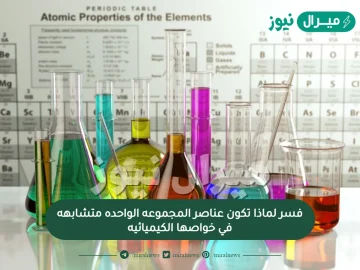 فسر لماذا تكون عناصر المجموعه الواحده متشابهه في خواصها الكيميائيه