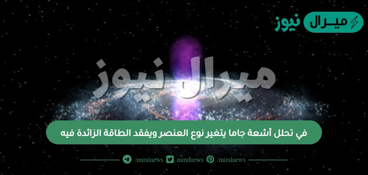 في تحلل أشعة جاما يتغير نوع العنصر ويفقد الطاقة الزائدة فيه