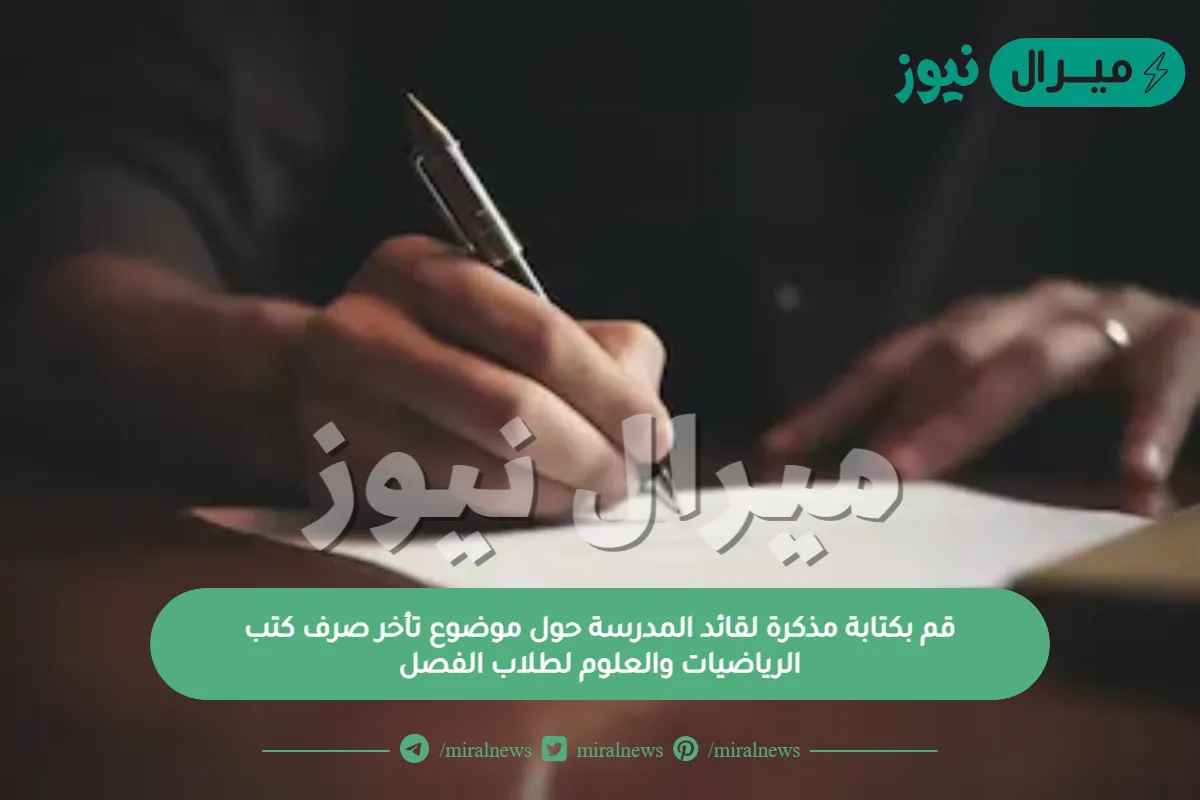 قم بكتابة مذكرة لقائد المدرسة حول موضوع تأخر صرف كتب الرياضيات والعلوم لطلاب الفصل