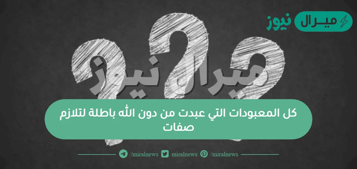 كل المعبودات التي عبدت من دون الله باطلة لتلازم صفات