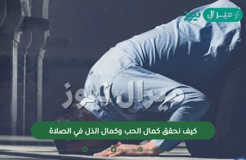 كيف نحقق كمال الحب وكمال الذل في الصلاة ؟