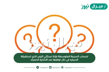 لحساب السرعة المتوسطة فإننا نستثني الزمن الذي تستغرقة السياره في حال توقفها عند الاشارة الحمراء