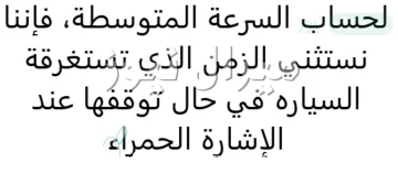 لحساب السرعة المتوسطة فإننا نستثني الزمن الذي تستغرقه السيارة في حال توقفها عند الإشارة الحمراء