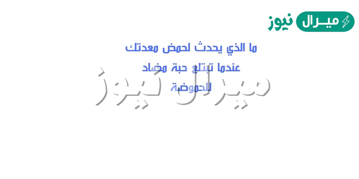 ما الذي يحدث لحمض معدتك عندما تبتلع حبة مضاد للحموضة