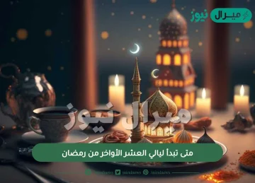 متى تبدأ ليالي العشر الأواخر من رمضان