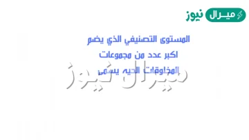 مستوى التصنيف الذي يضم اكبر عدد من المخلوقات الحيه يسمى