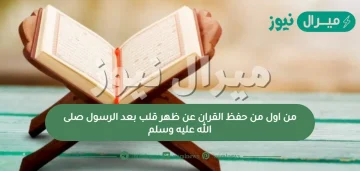 من اول من حفظ القران عن ظهر قلب بعد الرسول صلى الله عليه وسلم