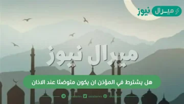 هل يشترط في المؤذن ان يكون متوضئا عند الاذان