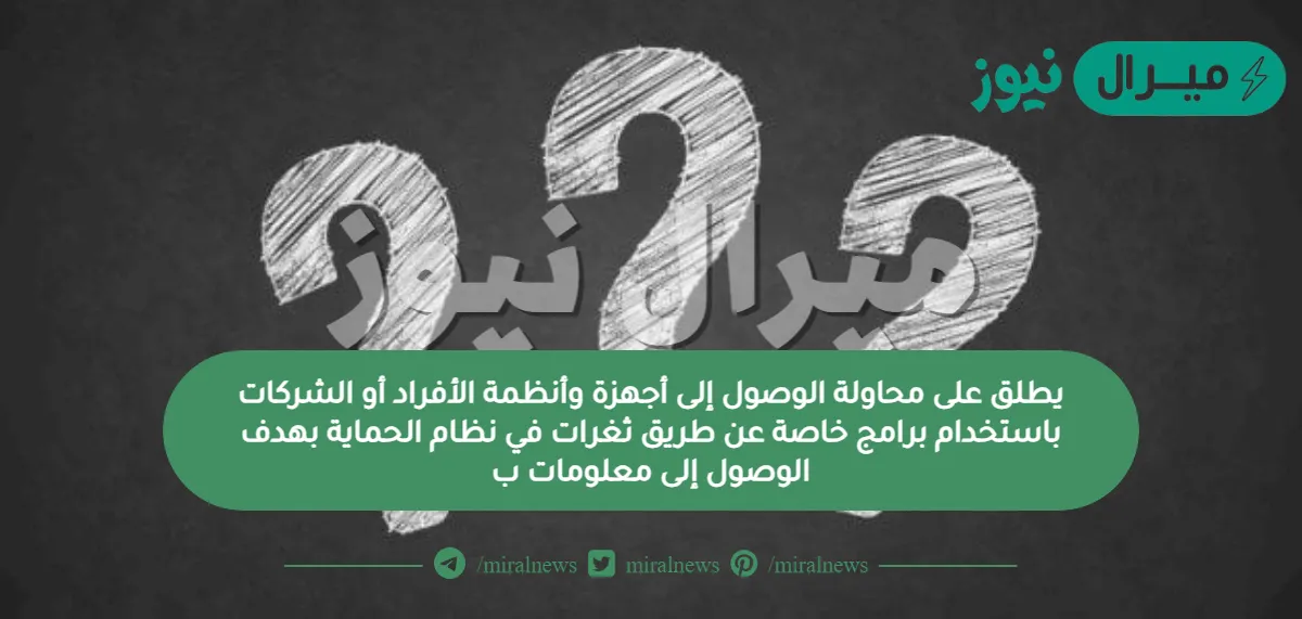 يطلق على محاولة الوصول إلى أجهزة وأنظمة الأفراد أو الشركات باستخدام برامج خاصة عن طريق ثغرات في نظام الحماية بهدف الوصول إلى معلومات ب