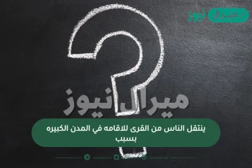 ينتقل الناس من القرى للاقامه في المدن الكبيره بسبب؟