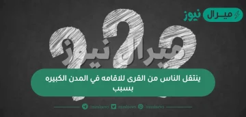 ينتقل الناس من القرى للاقامه في المدن الكبيره بسبب