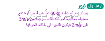 ينزلق متزلج كتلته 60kg تعرض لتأثير قوة دفع صديقه معاكسة لحركته فقلت سرعته من 3m/s إلى 2m/s فيكون التغير في طاقته الحركية