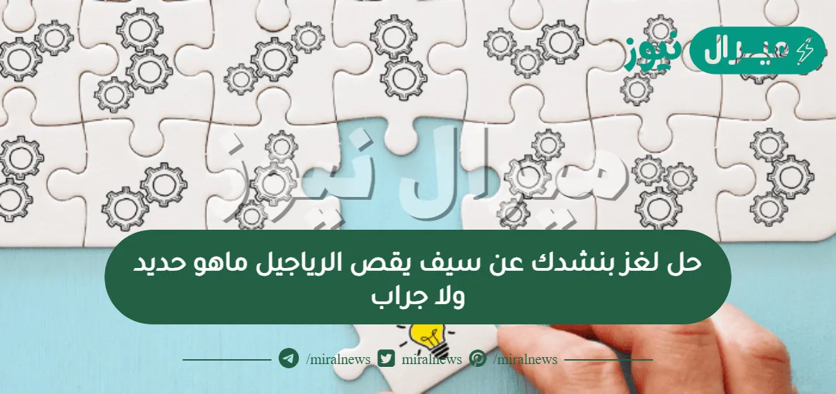 حل لغز بنشدك عن سيف يقص الرياجيل ماهو حديد ولا جراب