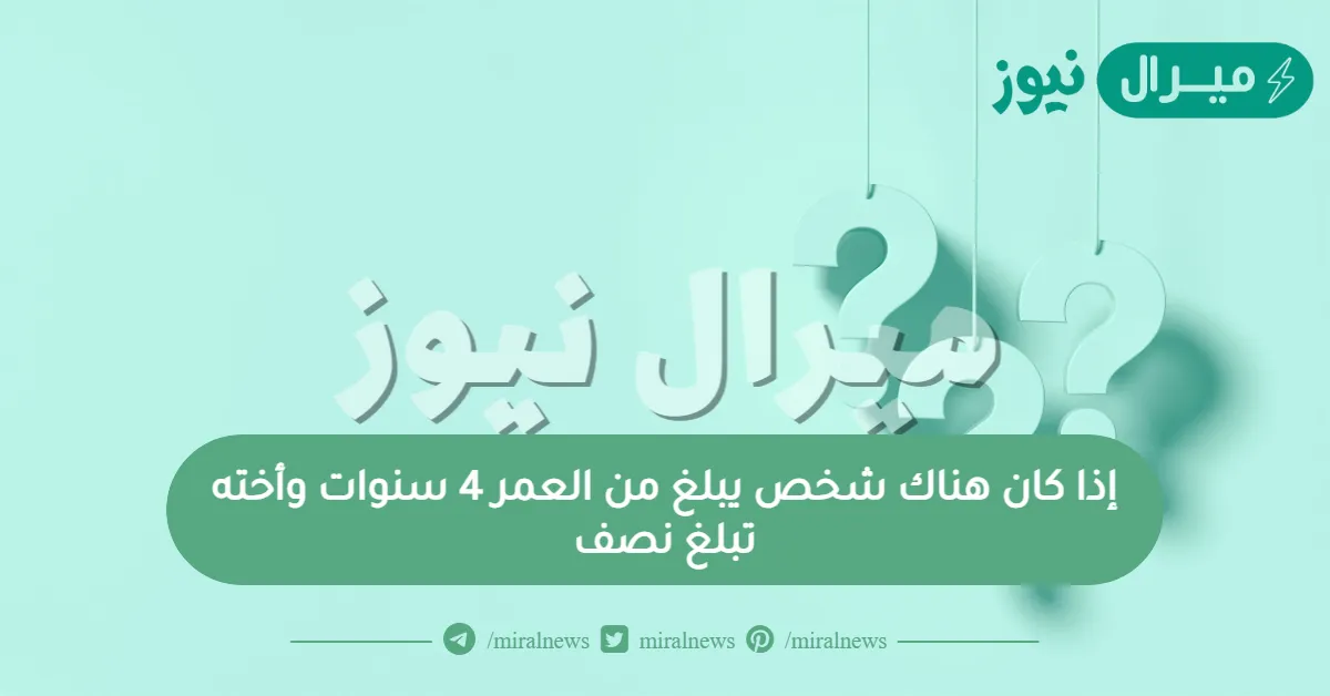 إذا كان هناك شخص يبلغ من العمر 4 سنوات وأخته تبلغ نصف