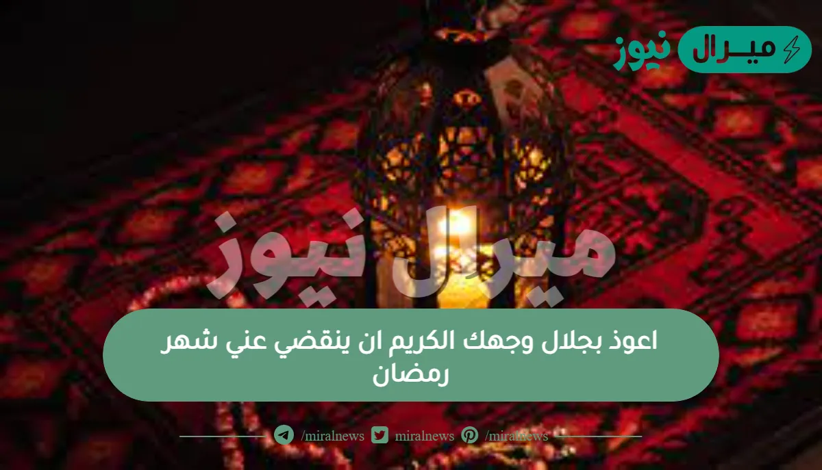 اعوذ بجلال وجهك الكريم ان ينقضي عني شهر رمضان