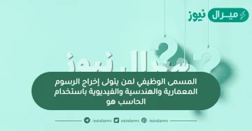 المسمى الوظيفي لمن يتولى إخراج الرسوم المعمارية والهندسية والفيديوية باستخدام الحاسب هو