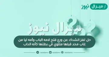 حل لغز انشدك عن ورع فتح لامه الباب وأمه ليا من غاب محد قبلها متلوي في بطنها كأنه الداب