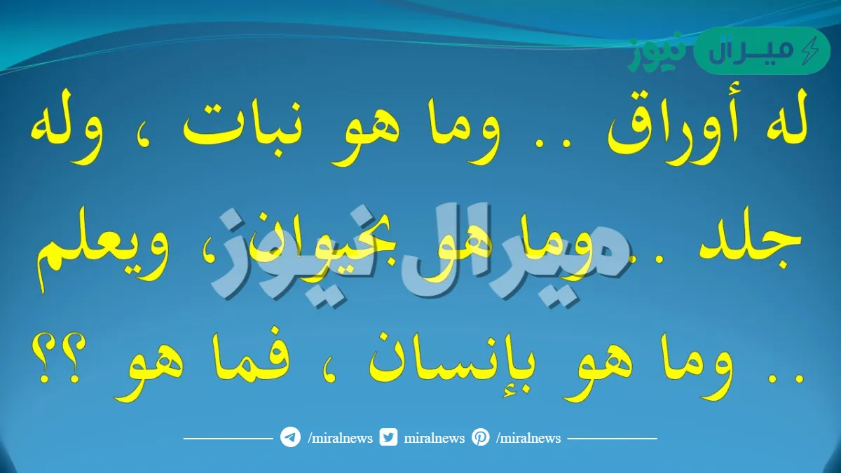 له اوراق وماهو بنبات له جلد وماهو بحيوان وعلم وما هو بإنسان من هو