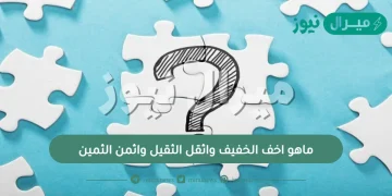 ماهو اخف الخفيف واثقل الثقيل واثمن الثمين