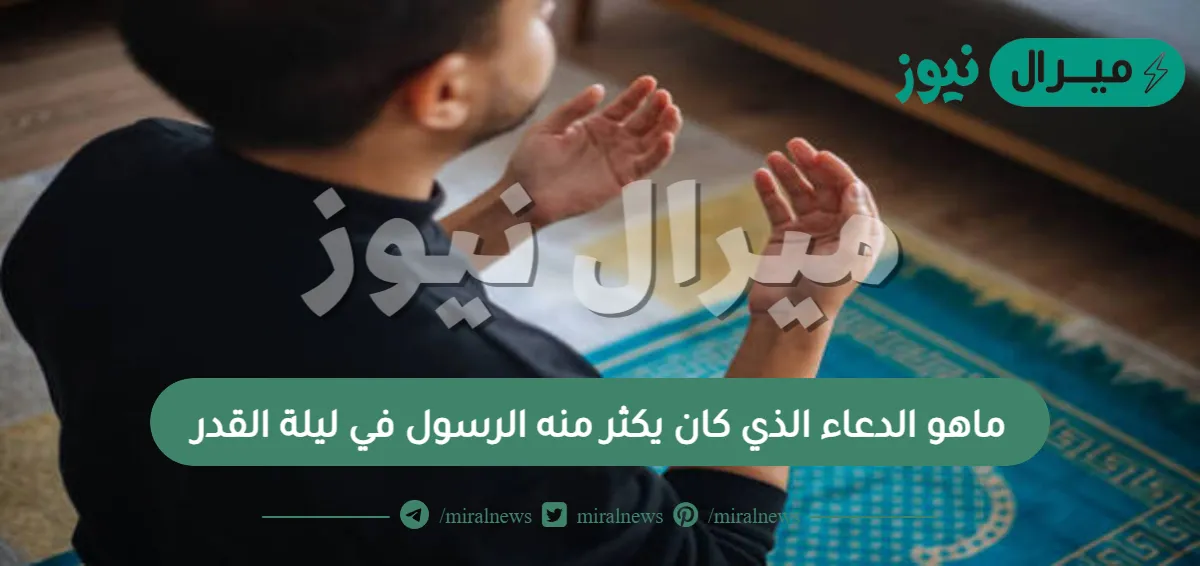 ماهو الدعاء الذي كان يكثر منه الرسول في ليلة القدر