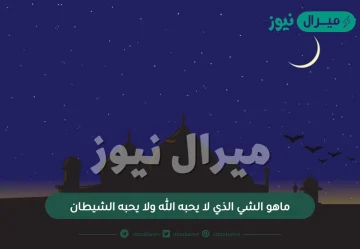 ماهو الشي الذي لا يحبه الله ولا يحبه الشيطان