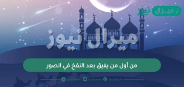 من أول من يفيق بعد النفخ في الصور