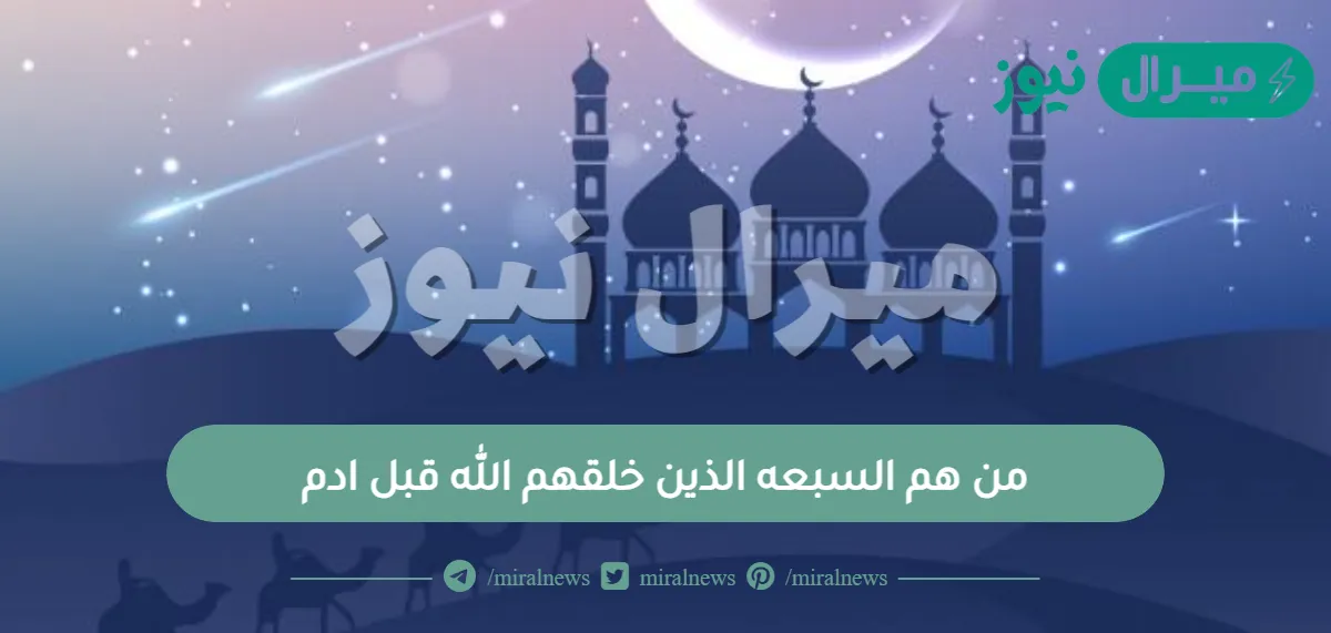 من هم السبعه الذين خلقهم الله قبل ادم ؟