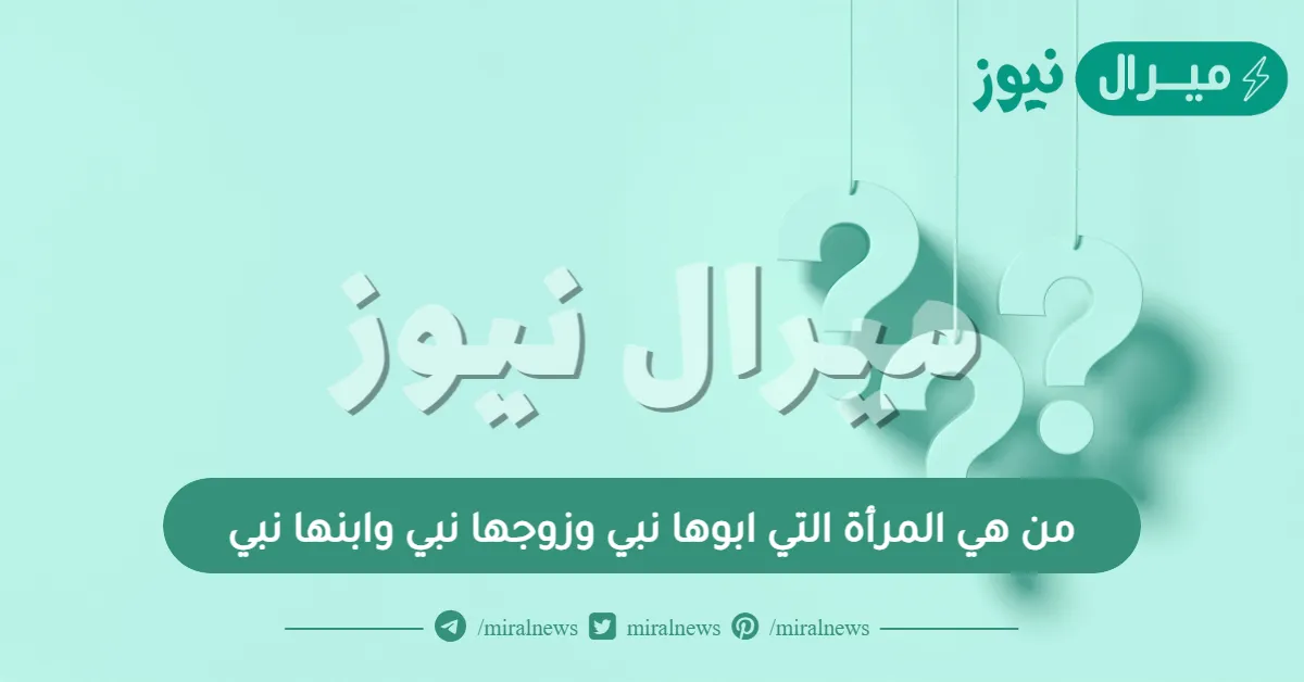 من هي المرأة التي ابوها نبي وزوجها نبي وابنها نبي ؟