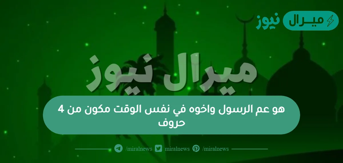 هو عم الرسول واخوه في نفس الوقت مكون من 4 حروف