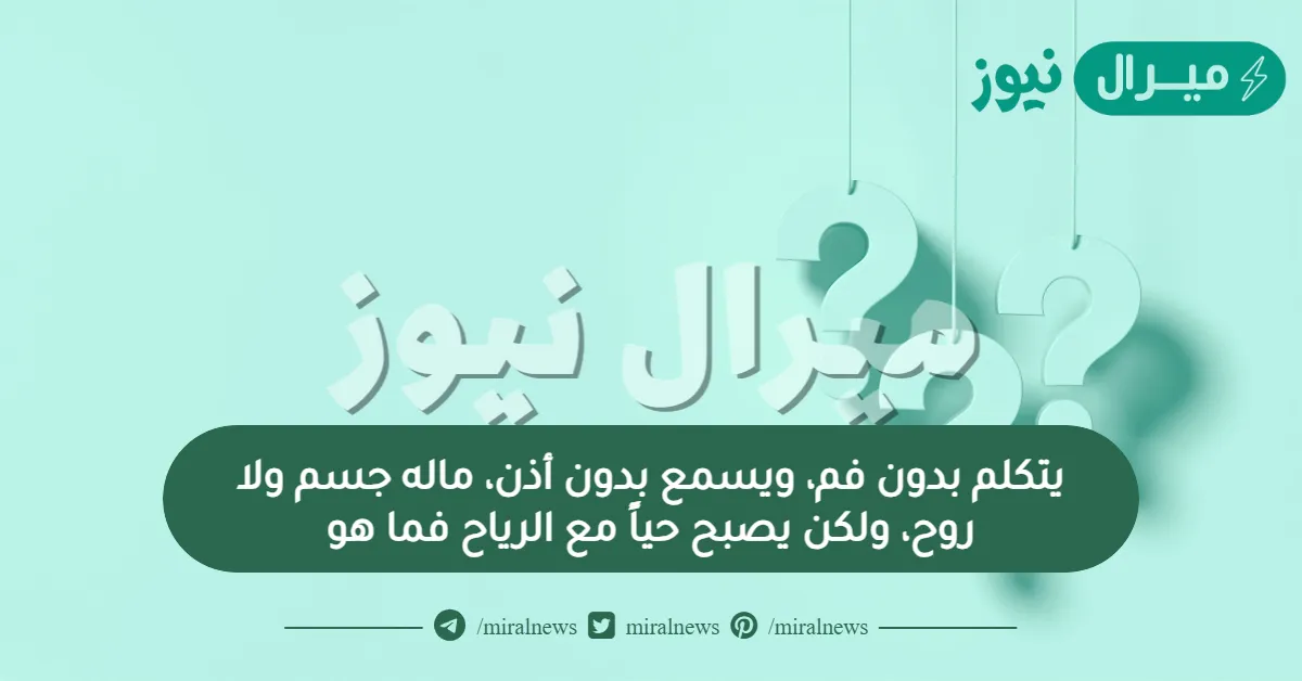 يتكلم بدون فم، ويسمع بدون أذن، ماله جسم ولا روح، ولكن يصبح حياً مع الرياح فما هو