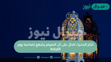 اذكر الحديث الدال على أن الصيام يشفع لصاحبه يوم القيامة