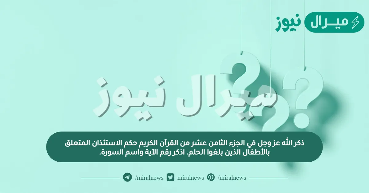 ذكر الله عز وجل في الجزء الثامن عشر من القرآن الكريم حكم الاستئذان المتعلق بالأطفال الذين بلغوا الحلم. اذكر رقم الآية واسم السورة.