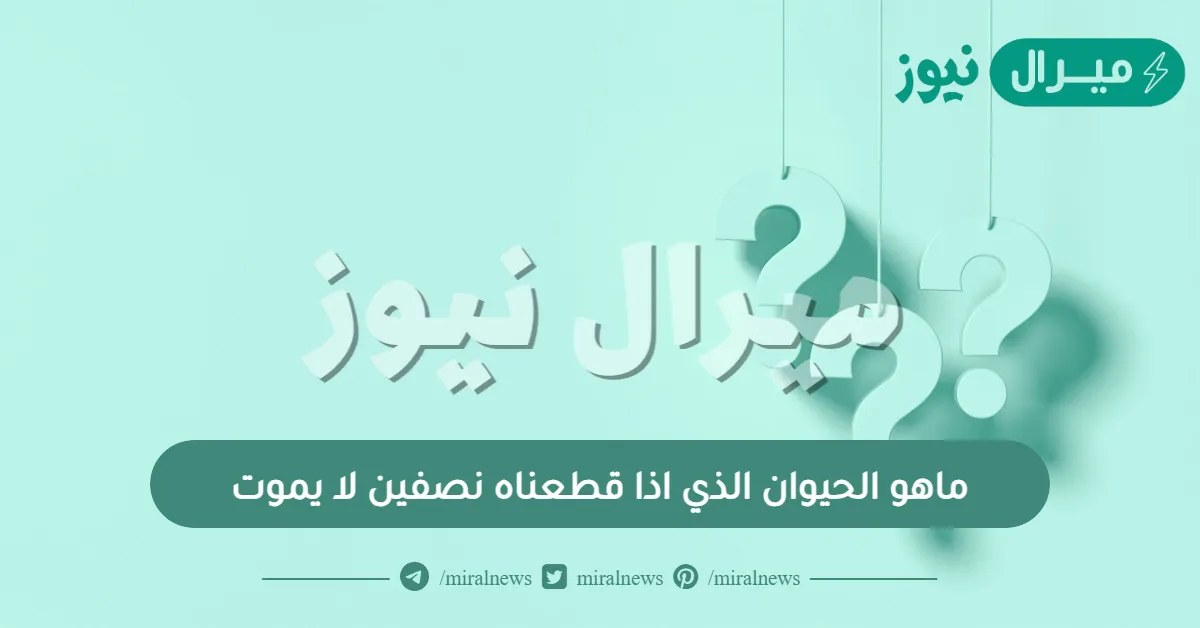 ماهو الحيوان الذي اذا قطعناه نصفين لا يموت