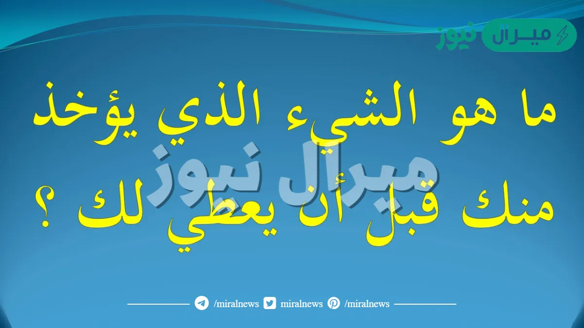 ماهو الشي الذي يؤخذ منك قبل ان يعطي لك