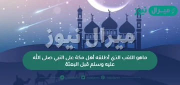 ماهو اللقب الذي أطلقه أهل مكة على النبي صلى الله عليه وسلم قبل البعثة