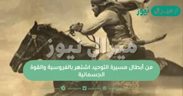 من أبطال مسيرة التوحيد اشتهر بالفروسية والقوة الجسمانية