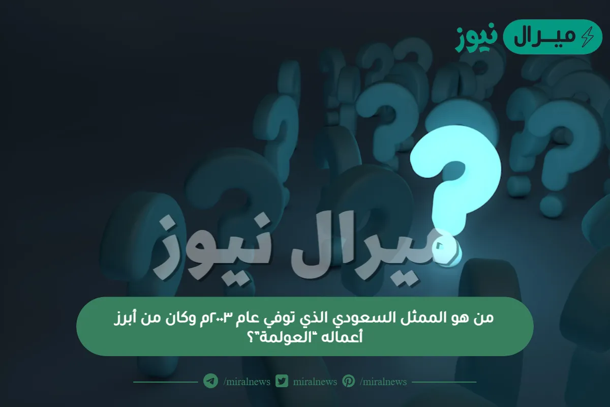 من هو الممثل السعودي الذي توفي عام ٢٠٠٣م وكان من أبرز أعماله “العولمة”؟