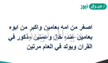 أصغر من أمه بعامين وأكبر من ابوه بعامين عنده خال وعمتين مذكور فالقرآن ويولد فالعام مرتين