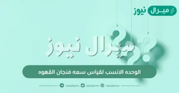 الوحده الانسب لقياس سعه فنجان القهوه