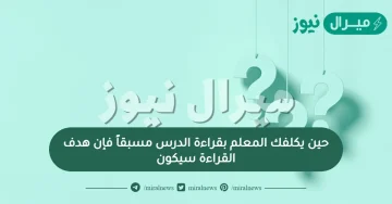 حين يكلفك المعلم بقراءة الدرس مسبقاً فإن هدف القراءة سيكون
