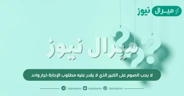لا يجب الصوم على الكبير الذي لا يقدر عليه مطلوب الإجابة خيار واحد