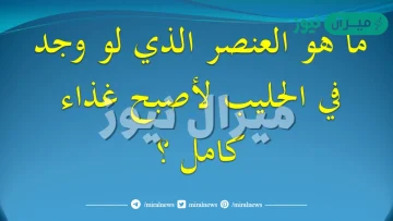 ما هو العنصر الذي لو وجد بالحليب أصبح غذاءً كاملًا؟