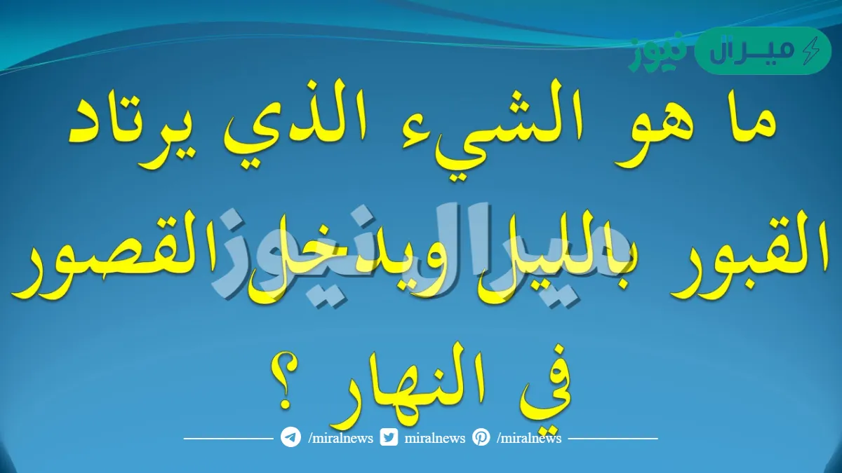 ماهو الشي الذي يرتاد القبور بالليل ويدخل القصور بنهار