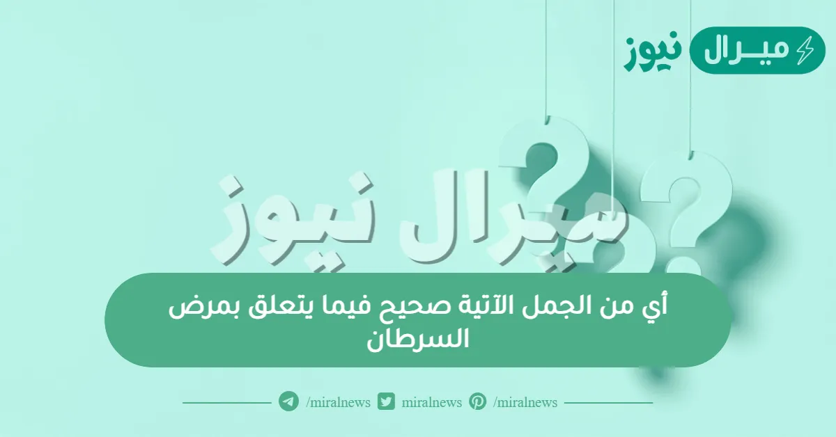 أي من الجمل الآتية صحيح فيما يتعلق بمرض السرطان